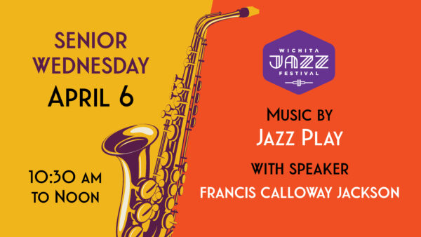 Graphic with a saxaphone dividing a gold and orange background with text Senior Wednesday, April 6 10:30am to noon on the left in black over yellow and the Wichita Jazz Festival logo in purple over test Music by Jazz Play and with speaker Frances Calloway Jackson
